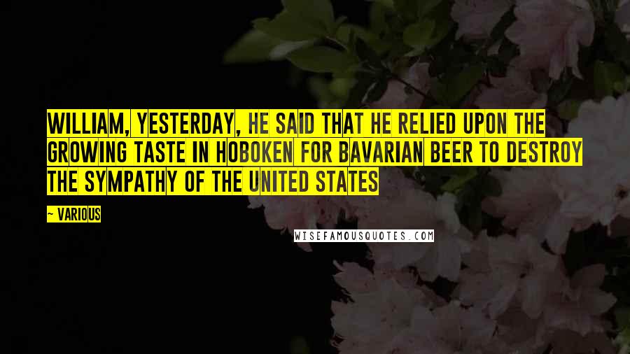 Various Quotes: WILLIAM, yesterday, he said that he relied upon the growing taste in Hoboken for Bavarian beer to destroy the sympathy of the United States