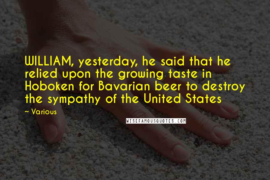 Various Quotes: WILLIAM, yesterday, he said that he relied upon the growing taste in Hoboken for Bavarian beer to destroy the sympathy of the United States