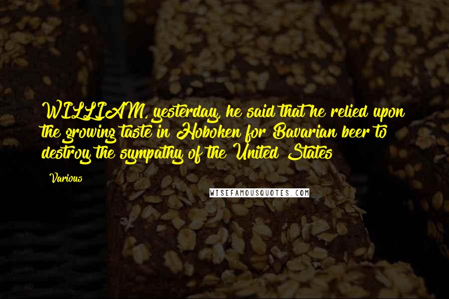 Various Quotes: WILLIAM, yesterday, he said that he relied upon the growing taste in Hoboken for Bavarian beer to destroy the sympathy of the United States