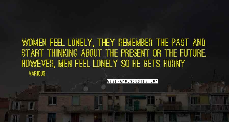 Various Quotes: Women feel lonely, they remember the past and start thinking about the present or the future. However, men feel lonely so he gets horny