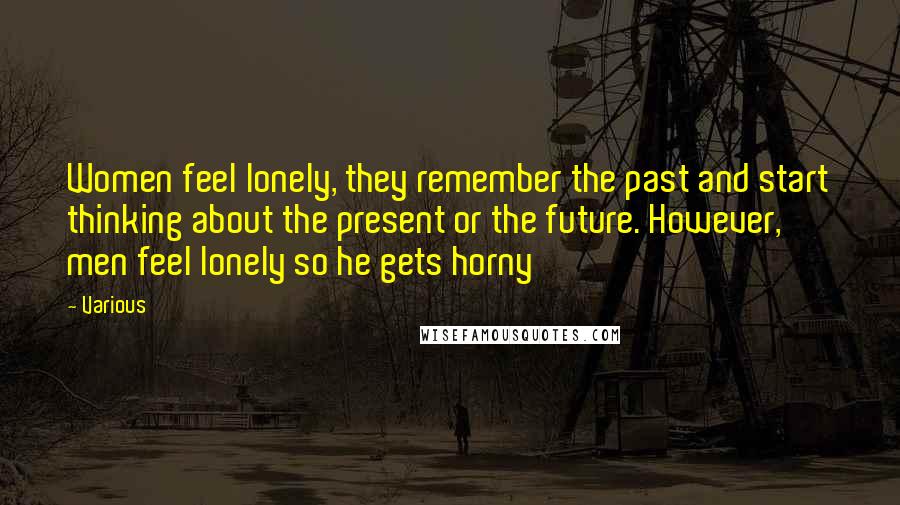 Various Quotes: Women feel lonely, they remember the past and start thinking about the present or the future. However, men feel lonely so he gets horny