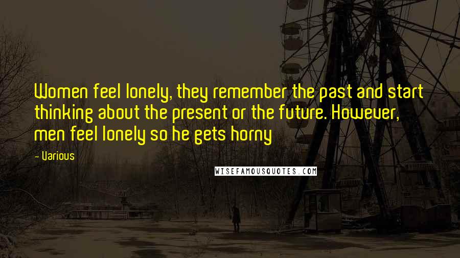 Various Quotes: Women feel lonely, they remember the past and start thinking about the present or the future. However, men feel lonely so he gets horny