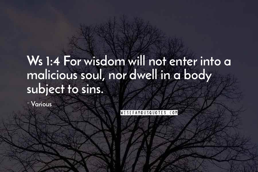 Various Quotes: Ws 1:4 For wisdom will not enter into a malicious soul, nor dwell in a body subject to sins.