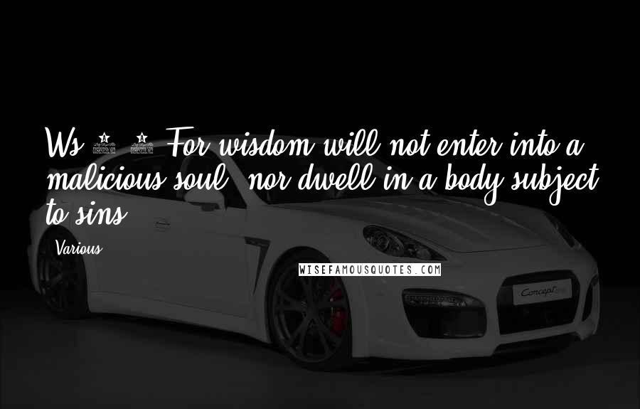 Various Quotes: Ws 1:4 For wisdom will not enter into a malicious soul, nor dwell in a body subject to sins.