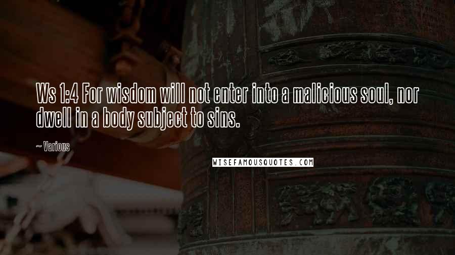 Various Quotes: Ws 1:4 For wisdom will not enter into a malicious soul, nor dwell in a body subject to sins.
