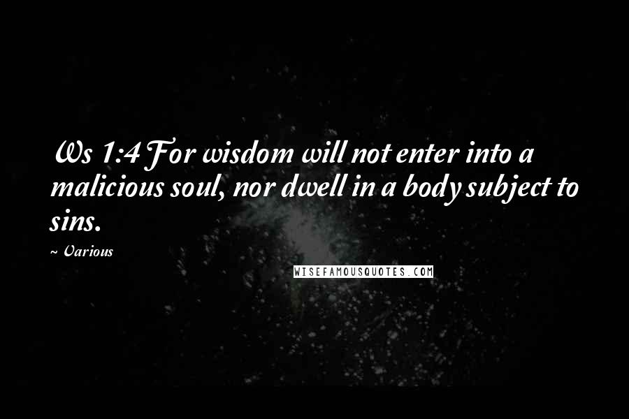 Various Quotes: Ws 1:4 For wisdom will not enter into a malicious soul, nor dwell in a body subject to sins.