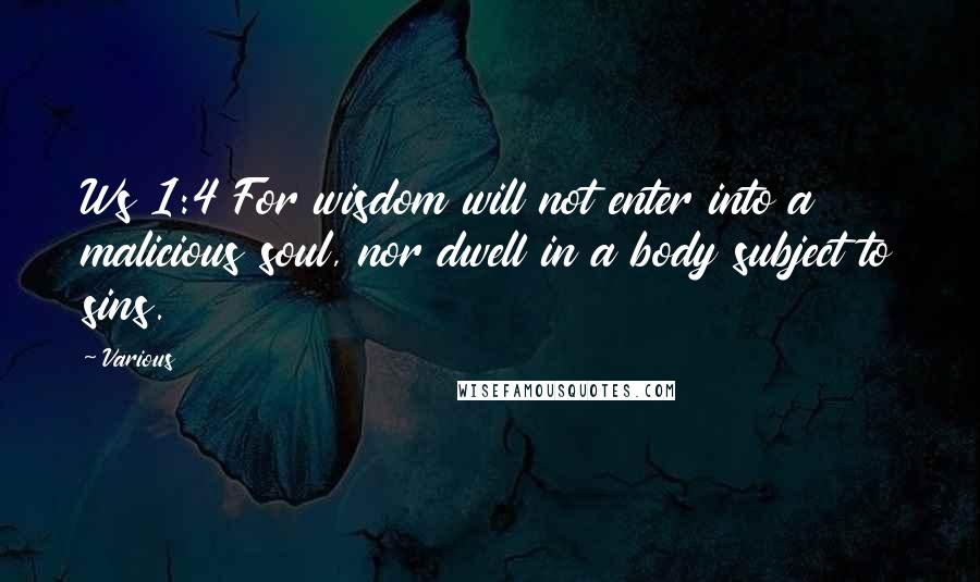 Various Quotes: Ws 1:4 For wisdom will not enter into a malicious soul, nor dwell in a body subject to sins.