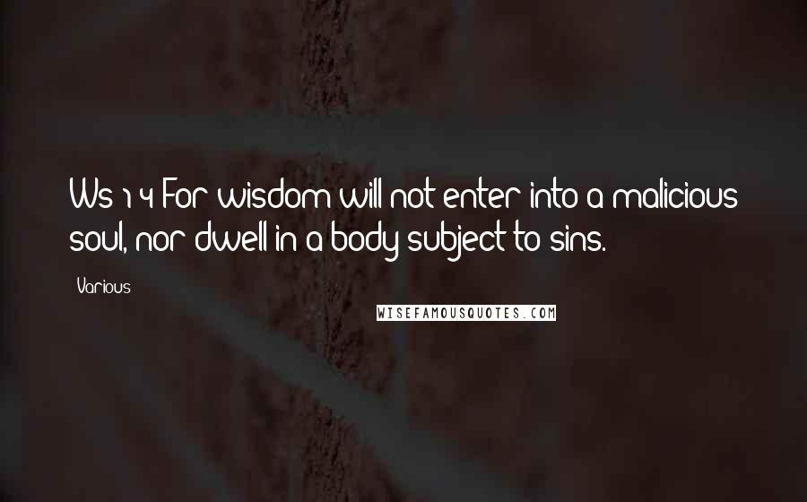 Various Quotes: Ws 1:4 For wisdom will not enter into a malicious soul, nor dwell in a body subject to sins.