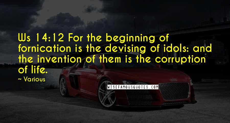 Various Quotes: Ws 14:12 For the beginning of fornication is the devising of idols: and the invention of them is the corruption of life.