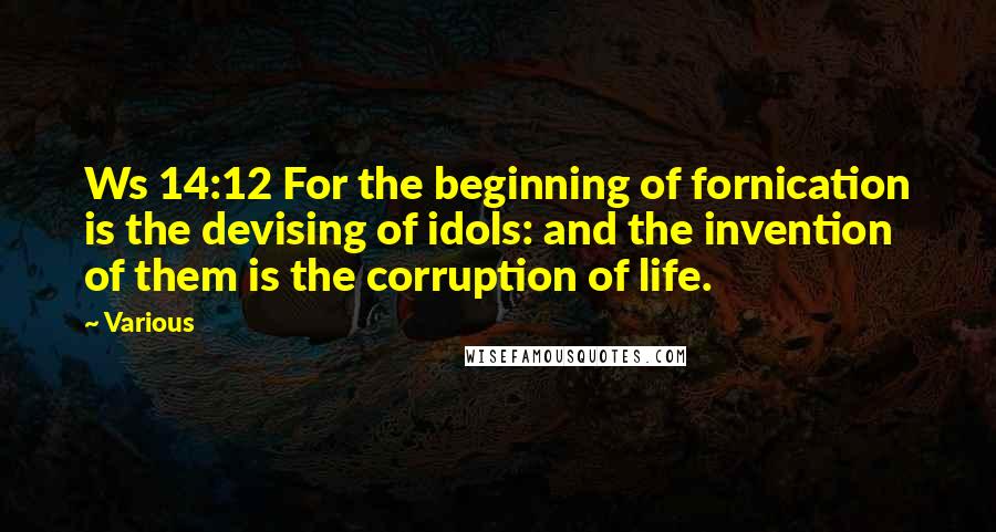 Various Quotes: Ws 14:12 For the beginning of fornication is the devising of idols: and the invention of them is the corruption of life.