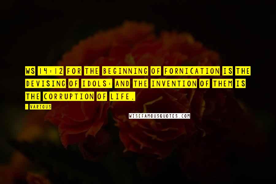 Various Quotes: Ws 14:12 For the beginning of fornication is the devising of idols: and the invention of them is the corruption of life.