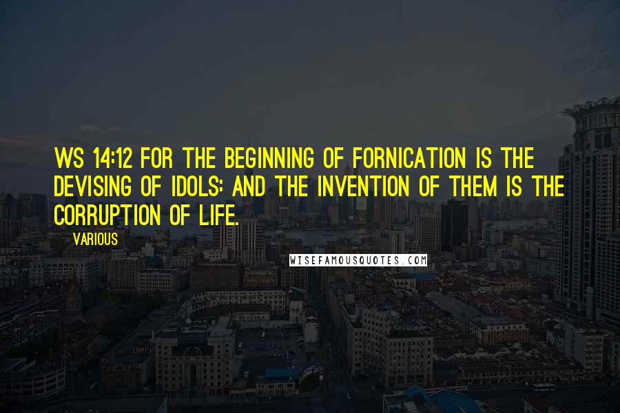 Various Quotes: Ws 14:12 For the beginning of fornication is the devising of idols: and the invention of them is the corruption of life.