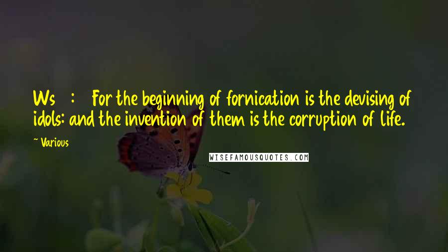 Various Quotes: Ws 14:12 For the beginning of fornication is the devising of idols: and the invention of them is the corruption of life.