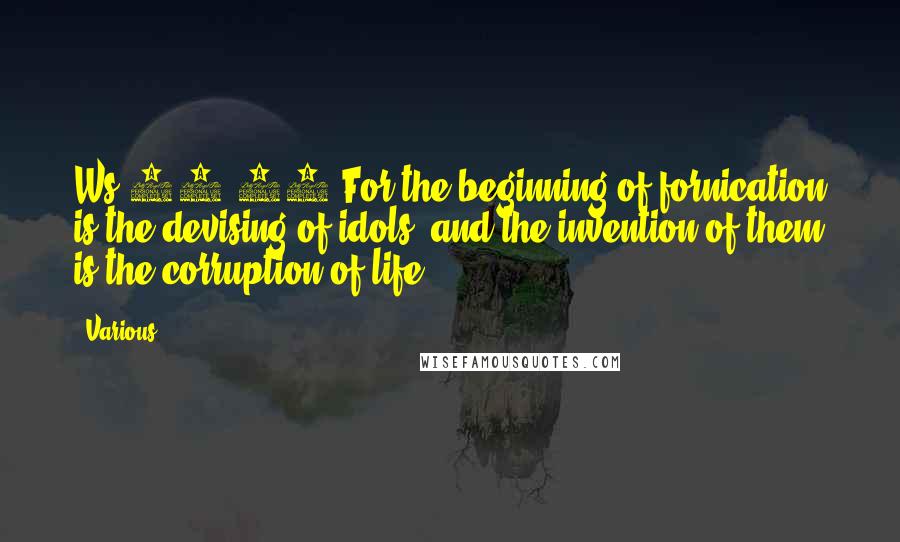 Various Quotes: Ws 14:12 For the beginning of fornication is the devising of idols: and the invention of them is the corruption of life.