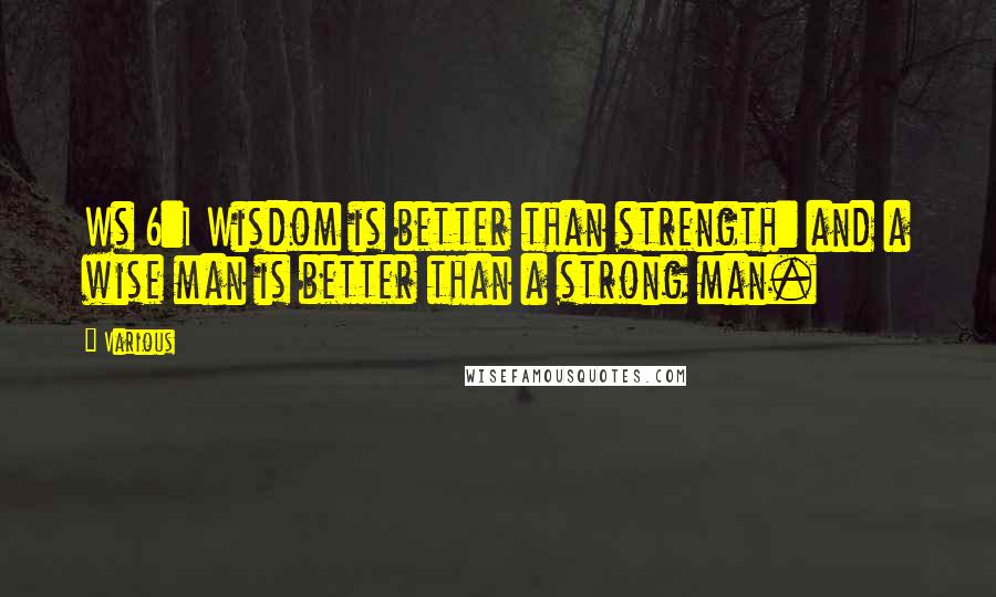 Various Quotes: Ws 6:1 Wisdom is better than strength: and a wise man is better than a strong man.