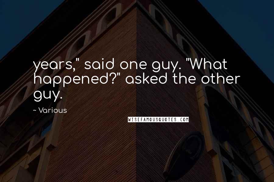 Various Quotes: years," said one guy. "What happened?" asked the other guy.
