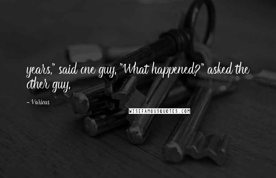 Various Quotes: years," said one guy. "What happened?" asked the other guy.