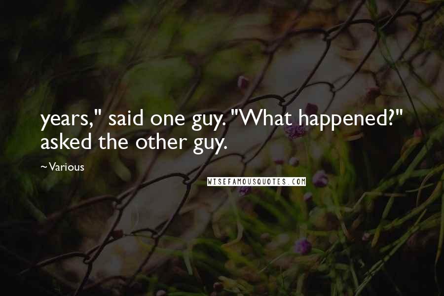 Various Quotes: years," said one guy. "What happened?" asked the other guy.