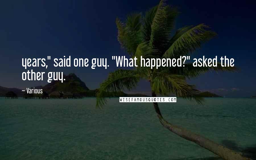 Various Quotes: years," said one guy. "What happened?" asked the other guy.