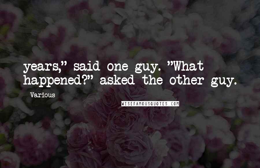 Various Quotes: years," said one guy. "What happened?" asked the other guy.