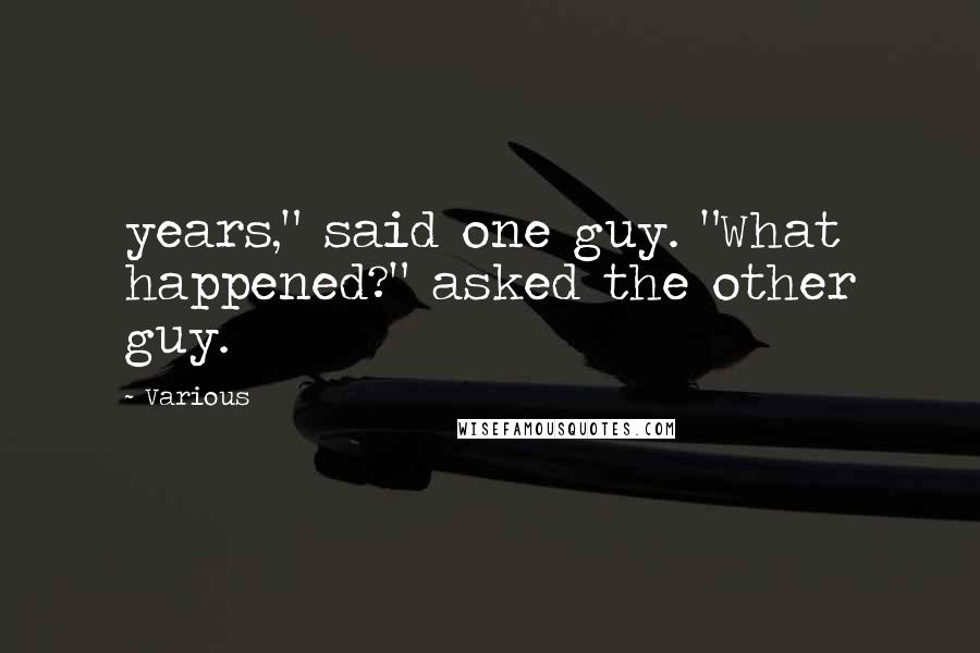 Various Quotes: years," said one guy. "What happened?" asked the other guy.