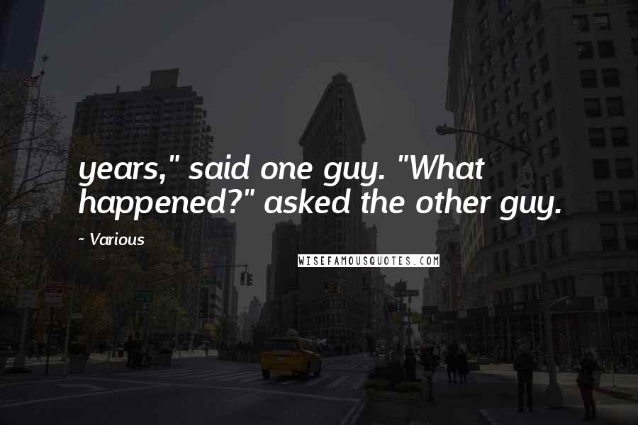 Various Quotes: years," said one guy. "What happened?" asked the other guy.