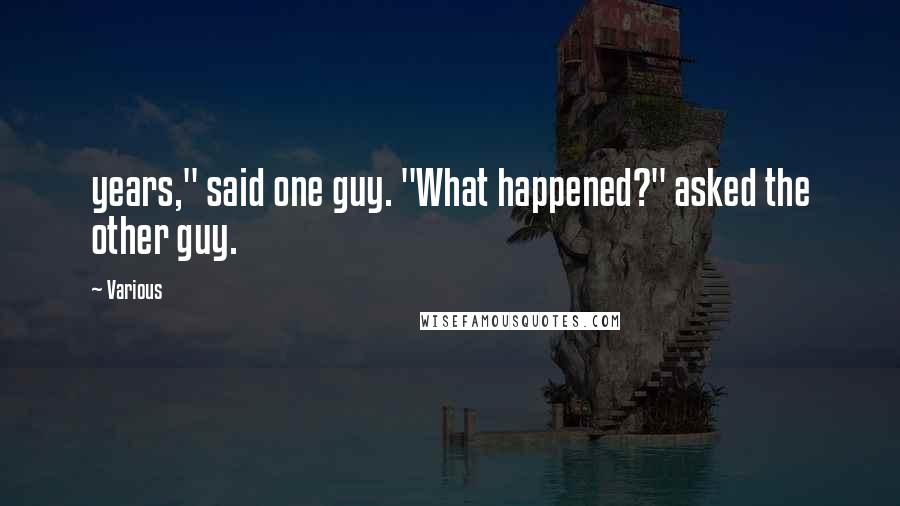 Various Quotes: years," said one guy. "What happened?" asked the other guy.