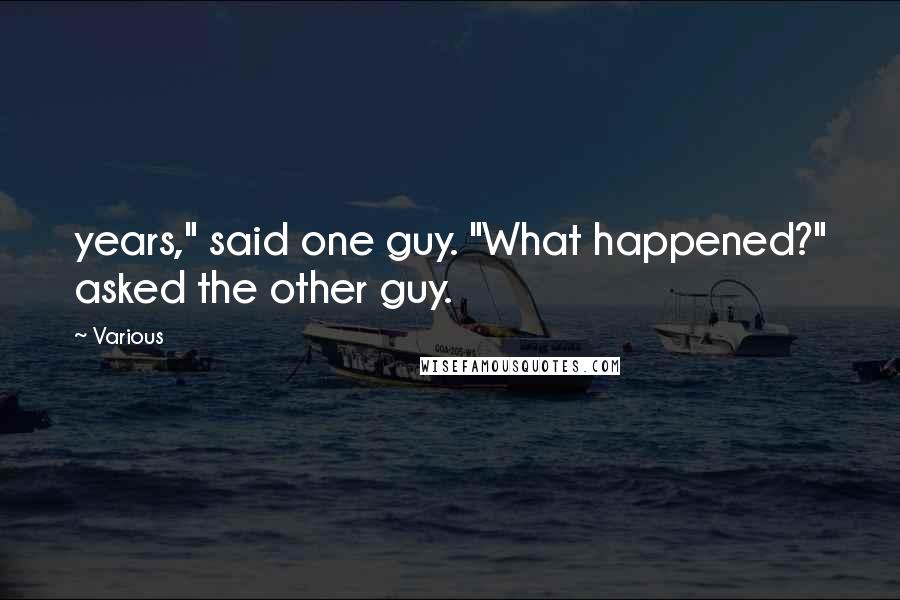 Various Quotes: years," said one guy. "What happened?" asked the other guy.