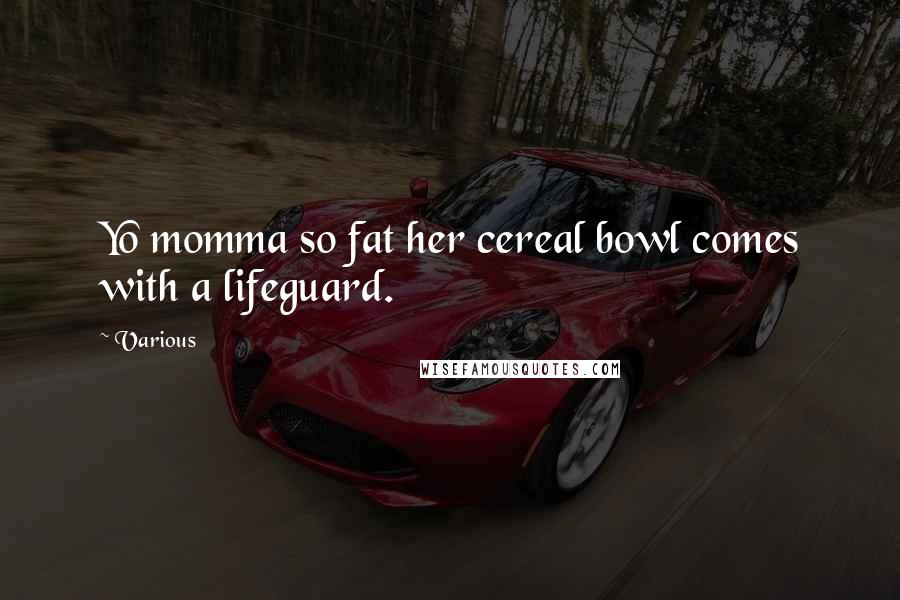 Various Quotes: Yo momma so fat her cereal bowl comes with a lifeguard.