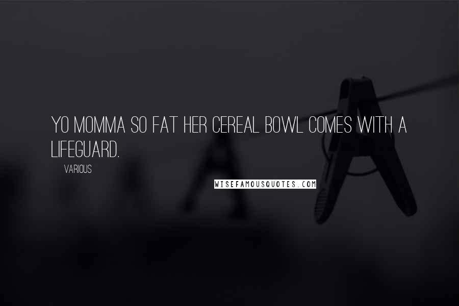 Various Quotes: Yo momma so fat her cereal bowl comes with a lifeguard.