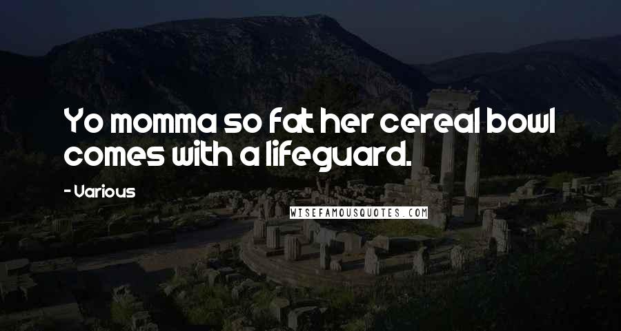 Various Quotes: Yo momma so fat her cereal bowl comes with a lifeguard.
