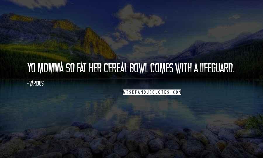 Various Quotes: Yo momma so fat her cereal bowl comes with a lifeguard.