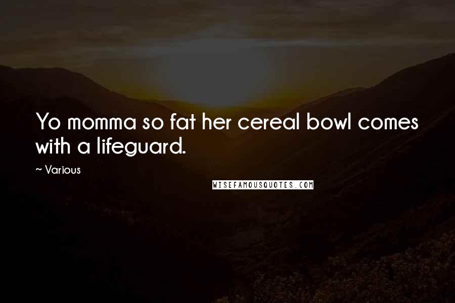 Various Quotes: Yo momma so fat her cereal bowl comes with a lifeguard.