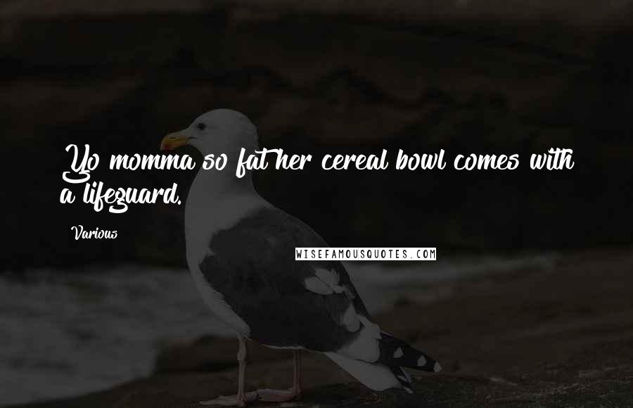 Various Quotes: Yo momma so fat her cereal bowl comes with a lifeguard.
