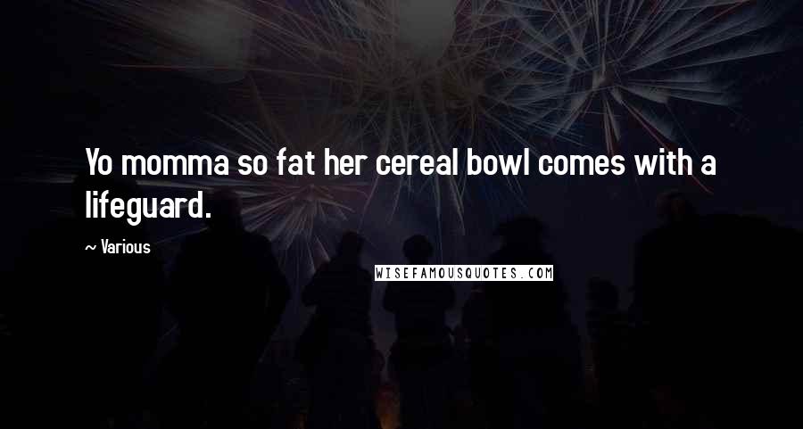 Various Quotes: Yo momma so fat her cereal bowl comes with a lifeguard.