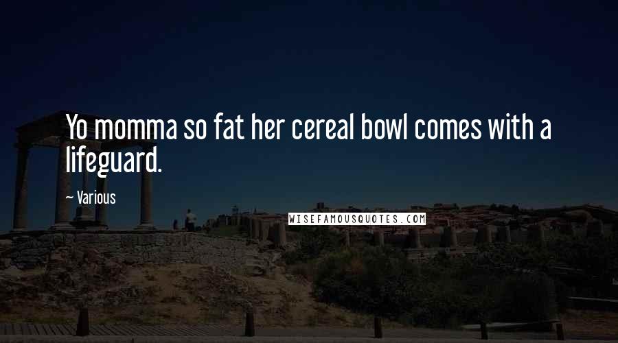 Various Quotes: Yo momma so fat her cereal bowl comes with a lifeguard.