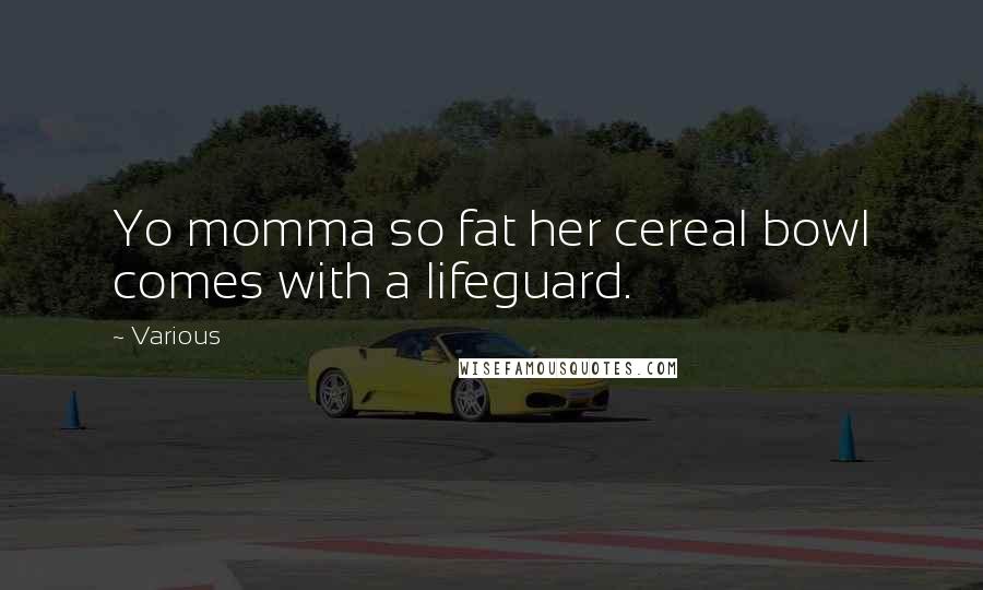 Various Quotes: Yo momma so fat her cereal bowl comes with a lifeguard.
