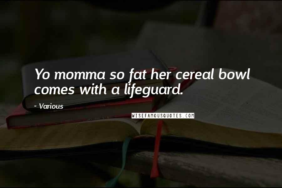 Various Quotes: Yo momma so fat her cereal bowl comes with a lifeguard.