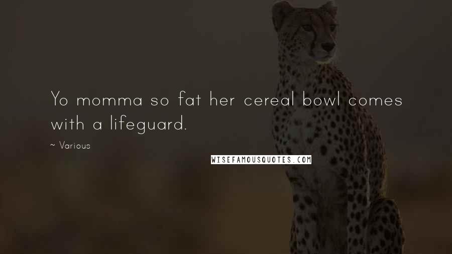 Various Quotes: Yo momma so fat her cereal bowl comes with a lifeguard.