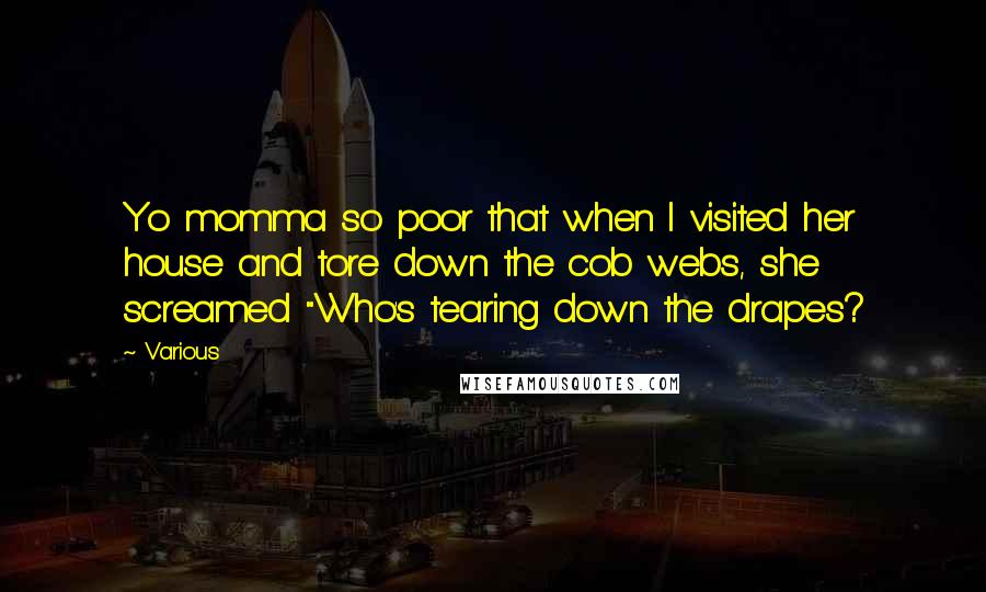 Various Quotes: Yo momma so poor that when I visited her house and tore down the cob webs, she screamed "Who's tearing down the drapes?