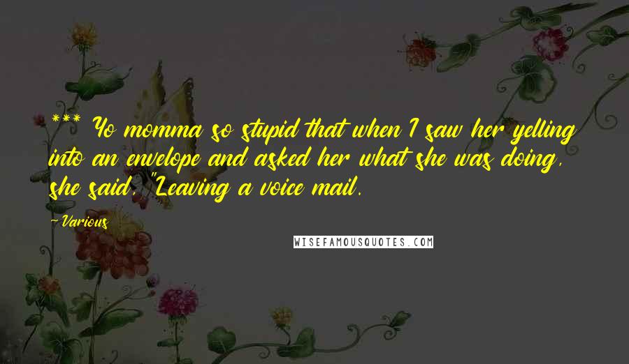 Various Quotes: *** Yo momma so stupid that when I saw her yelling into an envelope and asked her what she was doing, she said, "Leaving a voice mail.