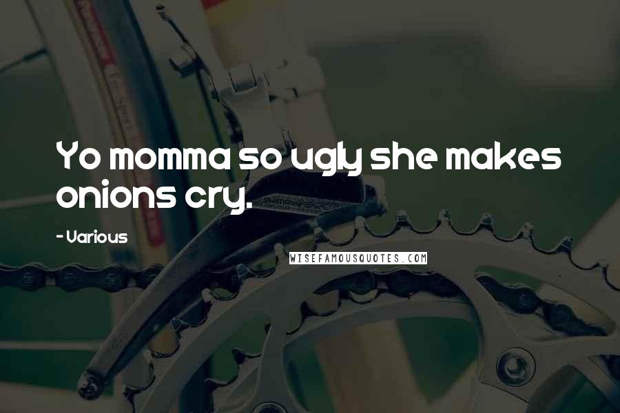 Various Quotes: Yo momma so ugly she makes onions cry.