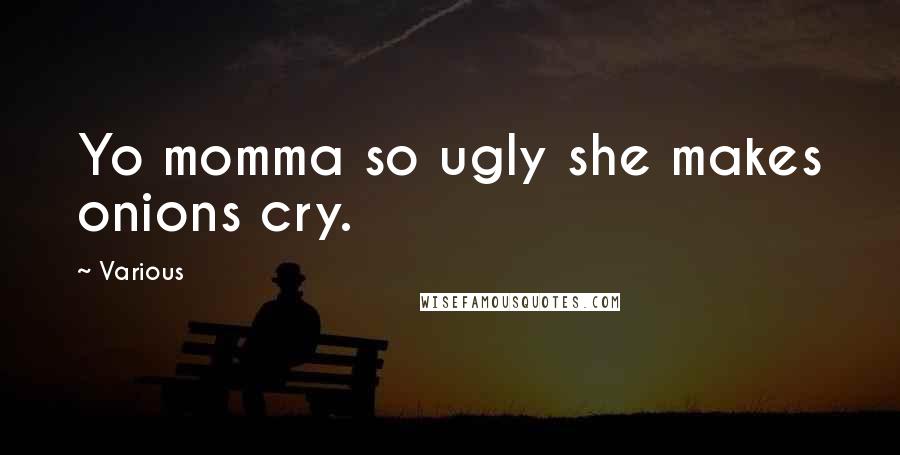 Various Quotes: Yo momma so ugly she makes onions cry.