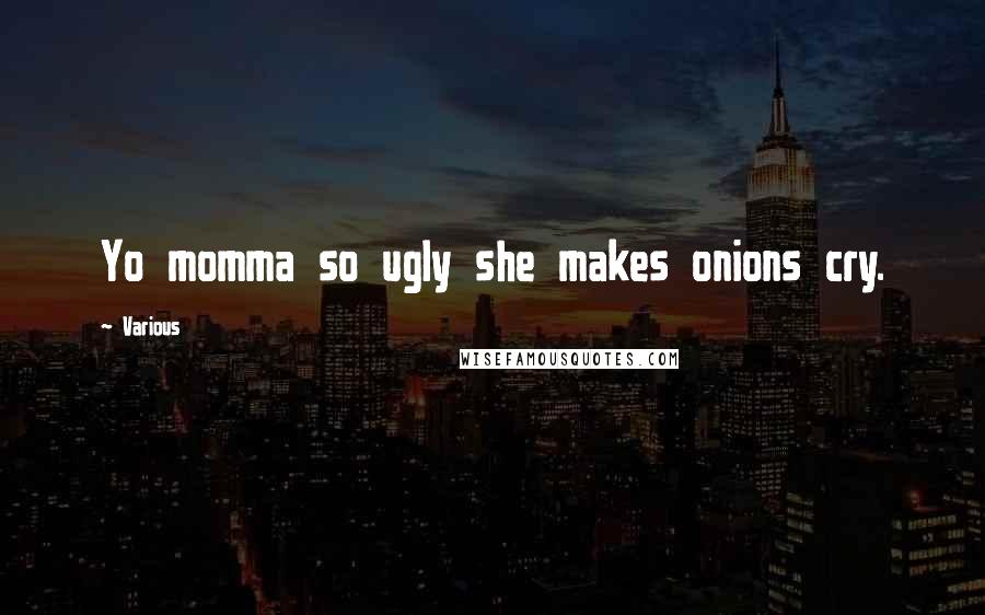 Various Quotes: Yo momma so ugly she makes onions cry.