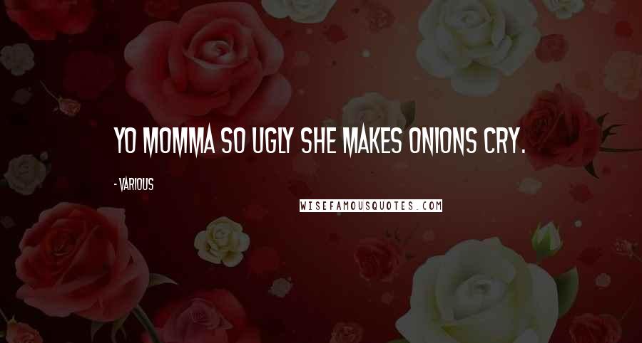 Various Quotes: Yo momma so ugly she makes onions cry.