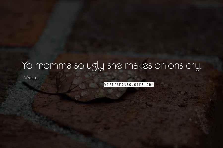 Various Quotes: Yo momma so ugly she makes onions cry.