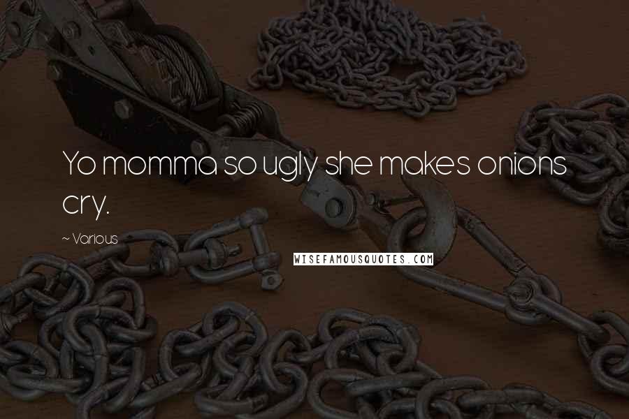 Various Quotes: Yo momma so ugly she makes onions cry.