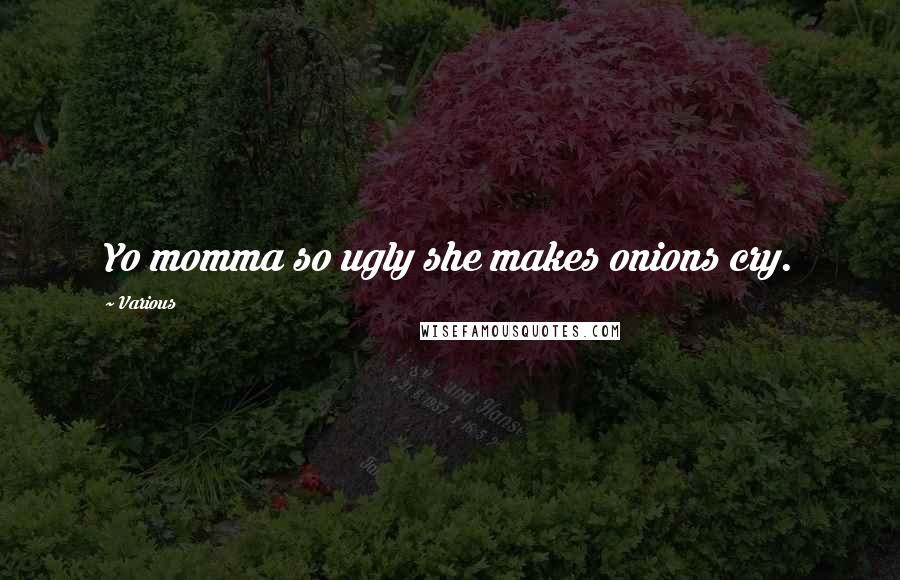 Various Quotes: Yo momma so ugly she makes onions cry.