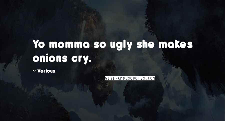 Various Quotes: Yo momma so ugly she makes onions cry.
