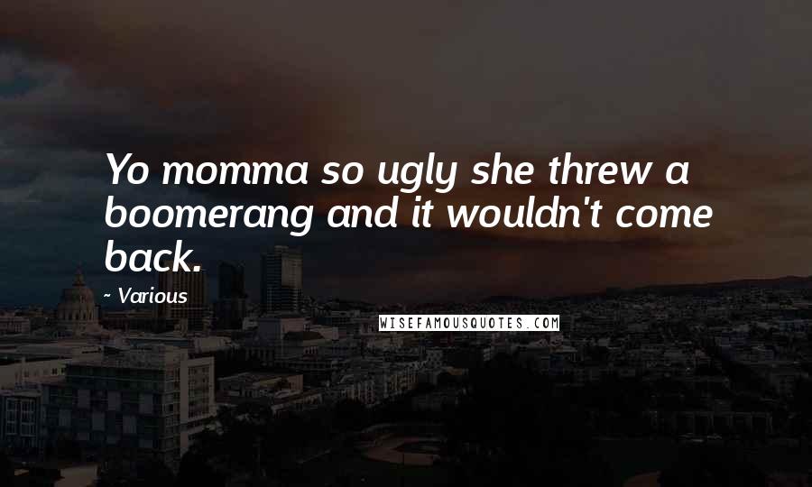 Various Quotes: Yo momma so ugly she threw a boomerang and it wouldn't come back.